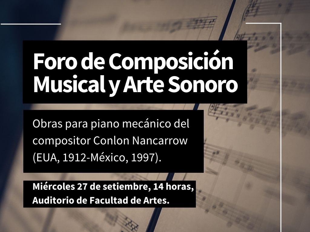 Fotografía de partitura musical y sobreimpreso se ve en recuadros negros y letras blancas el siguiente texto: "Foro de Composición Musical y Arte Sonoro. Obras para piano mecánico del compositor Conlon Nancarrow (EUA, 1912 - México, 1997). Miércoles 27 de setiembre, 14 horas, Auditorio de Facultad de Artes.