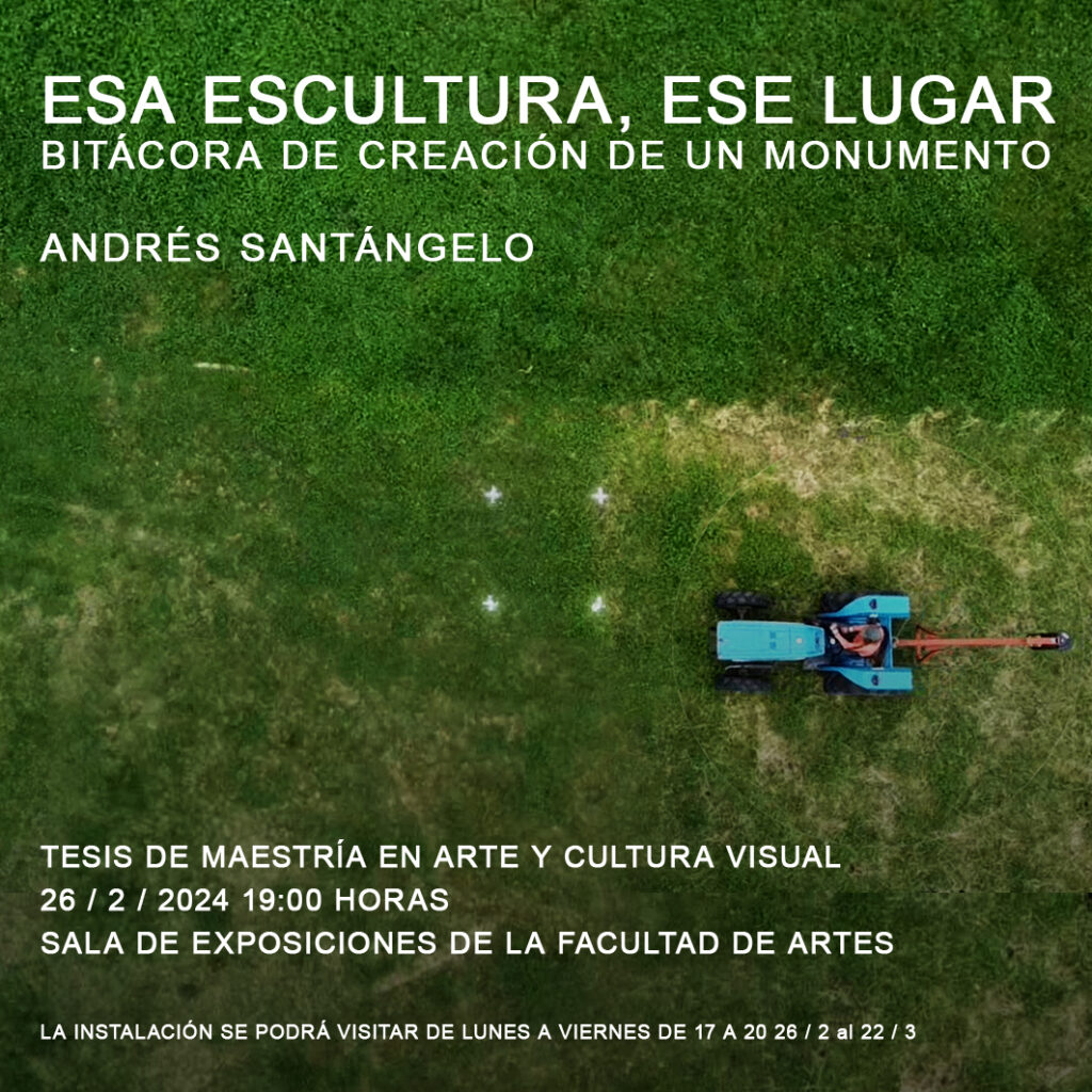 Fotografía cenital donde se aprecia un espacio verde y a la derecha una pequeña máquina agrícola. Se pueden leer un texto sobreimpreso en letras blancas: "Esa escultura, ese lugar. Bitácora de creación de un monumento. Andrés Santángelo. Tesis de Maestría en Arte y Cultura Visual. 26/02/2024, 19 h. Sala de exposiciones de Facultad de Artes".