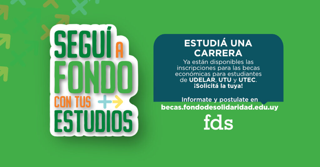 Gráfica del Fondo de Solidaridad en fondo verde. Aparece el texto “Seguí a fondo con tus estudios” en letras grandes. “Estudiá una carrera. Ya están disponibles las inscripciones para las becas económicas para estudiantes de UDELAR, UTU y UTEC.